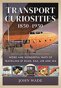 Transport Curiosities, 1850-1950 Weird and Wonderful Ways of Travelling by Road, Rail, Air and Sea