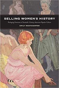 Selling Women's History Packaging Feminism in Twentieth-Century American Popular Culture