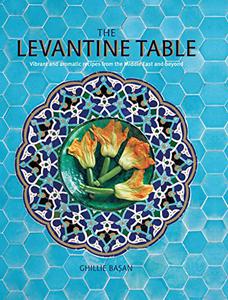 The Levantine Table Vibrant and delicious recipes from the Eastern Mediterreanean and beyond