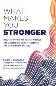 What Makes You Stronger How to Thrive in the Face of Change and Uncertainty Using Acceptance and Commitment Therapy