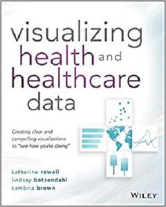 Visualizing Health and Healthcare Data Creating Clear and Compelling Visualizations to See How You’re Doing