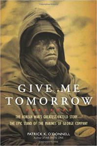 Give Me Tomorrow The Korean War's Greatest Untold Story -- The Epic Stand of the Marines of George Company