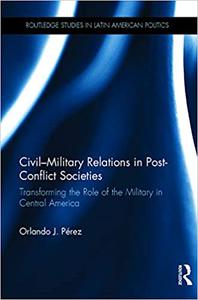 Civil-Military Relations in Post-Conflict Societies Transforming the Role of the Military in Central America