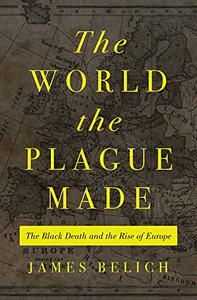 The World the Plague Made The Black Death and the Rise of Europe