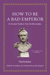 How to Be a Bad Emperor  An Ancient Guide to Truly Terrible Leaders