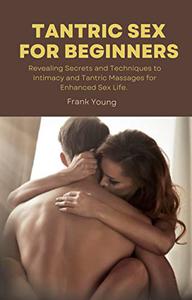 Tantric Sex for Beginners  Revealing Secrets and Techniques to Tantric Massages and Intimacy for Enhanced Sex Life