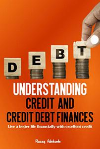 UNDERSTANDING CREDIT AND CREDIT DEBT FINANCES Live a better life financially with excellent credit