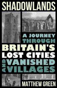 Shadowlands A Journey Through Britain's Lost Cities and Vanished Villages