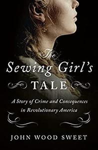 The Sewing Girl’s Tale A Story of Crime and Consequences in Revolutionary America