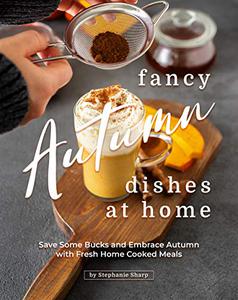 Fancy Autumn Dishes at Home Save Some Bucks and Embrace Autumn with Fresh Home Cooked Meals