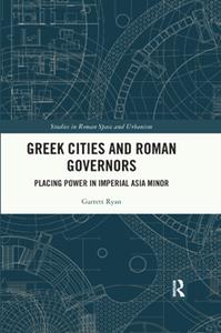 Greek Cities and Roman Governors  Placing Power in Imperial Asia Minor