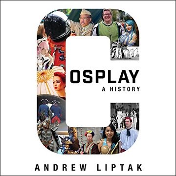 Cosplay: A History: The Builders, Fans, and Makers Who Bring Your Favorite Stories to Life [Audiobook]