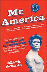 Mr. America How Muscular Millionaire Bernarr Macfadden Transformed the Nation Through Sex, Salad, and the Ultimate Star