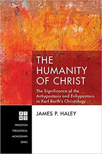 The Humanity of Christ The Significance of the Anhypostasis and Enhypostasis in Karl Barth’s Christology