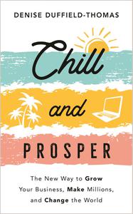 Chill and Prosper The New Way to Grow Your Business, Make Millions, and Change the World