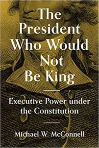The President Who Would Not Be King Executive Power under the Constitution