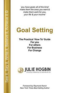 Goal Setting - The Practical 'How To' Guide  for You, for Others, for Business, for Change