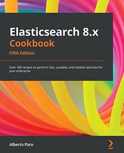 Elasticsearch 8.x Cookbook Over 180 recipes to perform fast, scalable, and reliable searches for your enterprise 