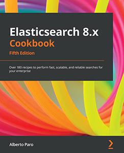 Elasticsearch 8.x Cookbook Over 180 recipes to perform fast, scalable, and reliable searches for your enterprise