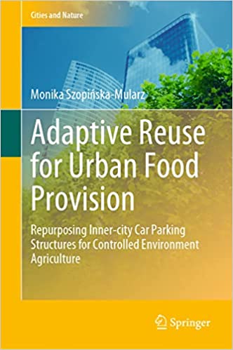 Adaptive Reuse for Urban Food Provision Repurposing Inner-city Car Parking Structures for Controlled Environment Agriculture