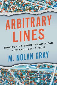 Arbitrary Lines How Zoning Broke the American City and How to Fix It