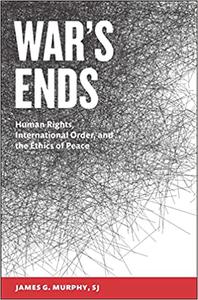 War's Ends Human Rights, International Order, and the Ethics of Peace