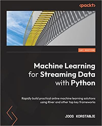 Machine Learning for Streaming Data with Python Rapidly build practical online machine learning solutions