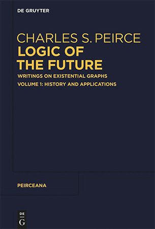 Logic of The Future: Writings on Existential Graphs, Volume 1: History and Applications