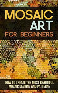 Mosaic Art for Beginners How to Create the Most Beautiful Mosaic Designs and Patterns