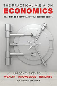 The Practical MBA on Economics: WHAT THEY DO & DON'T TEACH YOU AT BUSINESS SCHOOL