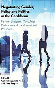 Negotiating Gender, Policy and Politics in the Caribbean Feminist Strategies, Masculinist Resistance and Transformation