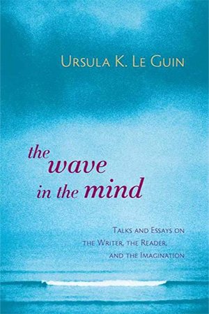 The Wave in the Mind: Talks and Essays on the Writer, the Reader, and the Imagination