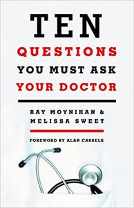 Ten Questions You Must Ask Your Doctor How to Make Better Decisions About Drugs, Tests and Treatments