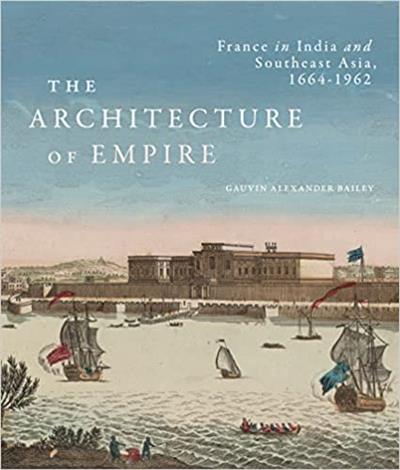 The Architecture of Empire France in India and Southeast Asia, 1664-1962
