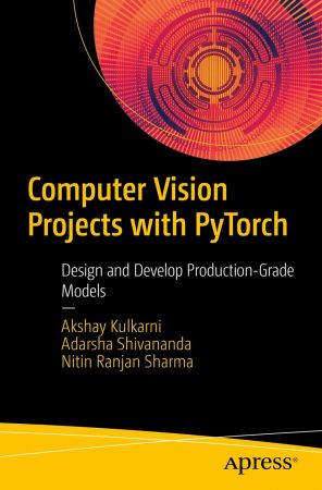 Computer Vision Projects with PyTorch: Design and Develop Production Grade Models (True PDF, EPUB)
