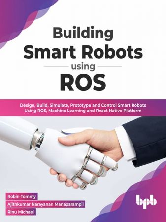 Building Smart Robots Using ROS: Design, Build, Simulate, Prototype and Control Smart Robots Using ROS, Machine Learning