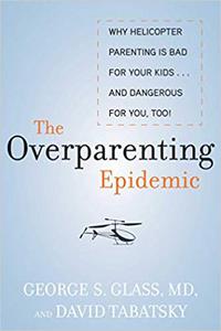 The Overparenting Epidemic Why Helicopter Parenting Is Bad for Your Kids . . . and Dangerous for You, Too!