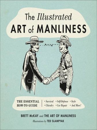 The Illustrated Art of Manliness The Essential How To Guide: Survival   Chivalry   Self Defense   Style   Car Repair   and More!