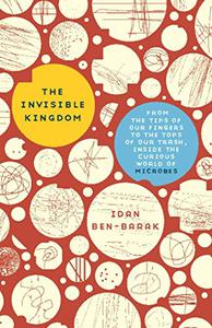 The Invisible Kingdom From the Tips of Our Fingers to the Tops of Our Trash, Inside the Curious World of Microbes