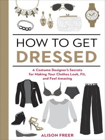 How to Get Dressed   A Costume Designer's Secrets for Making Your Clothes Look, Fit, and Feel Amazing (true EPUB)