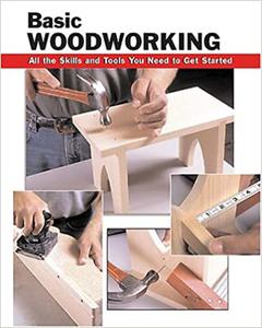 Basic Woodworking All the Skills and Tools You Need to Get Started