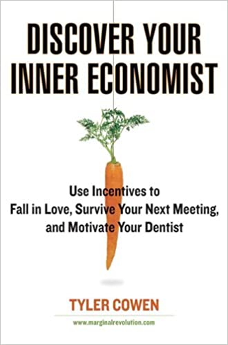 Discover Your Inner Economist: Use Incentives to Fall in Love, Survive Your Next Meeting, and Motivate Your Dentist