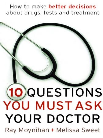 Ten Questions You Must Ask Your Doctor: How to Make Better Decisions About Drugs, Tests and Treatments