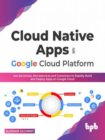 Cloud Native Apps on Google Cloud Platform: Use Serverless, Microservices and Containers to Rapidly Build and Deploy Apps