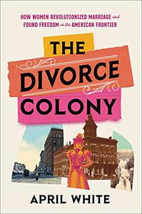 The Divorce Colony How Women Revolutionized Marriage and Found Freedom on the American Frontier