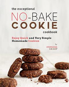 The Exceptional No-Bake Cookie Cookbook Enjoy Quick and Very Simple Homemade Cookies