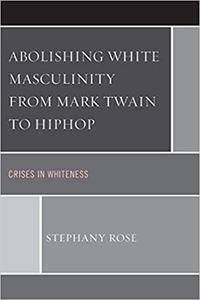 Abolishing White Masculinity from Mark Twain to Hiphop Crises in Whiteness