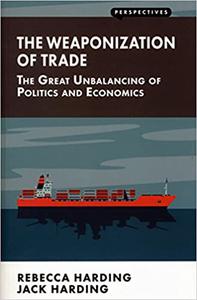 Weaponization of Trade The Great Unbalancing of Politics and Economics