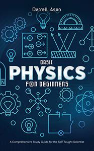 BASIC PHYSICS FOR BEGINNERS A Comprehensive Study Guide and Activity Book for the Self-Taught Scientist