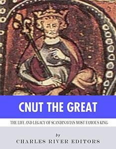 Cnut the Great The Life and Legacy of Scandinavia's Most Famous King